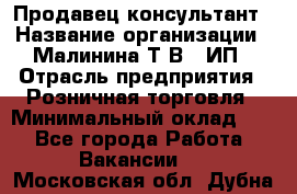 Продавец-консультант › Название организации ­ Малинина Т.В., ИП › Отрасль предприятия ­ Розничная торговля › Минимальный оклад ­ 1 - Все города Работа » Вакансии   . Московская обл.,Дубна г.